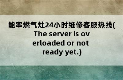 能率燃气灶24小时维修客服热线(The server is overloaded or not ready yet.)